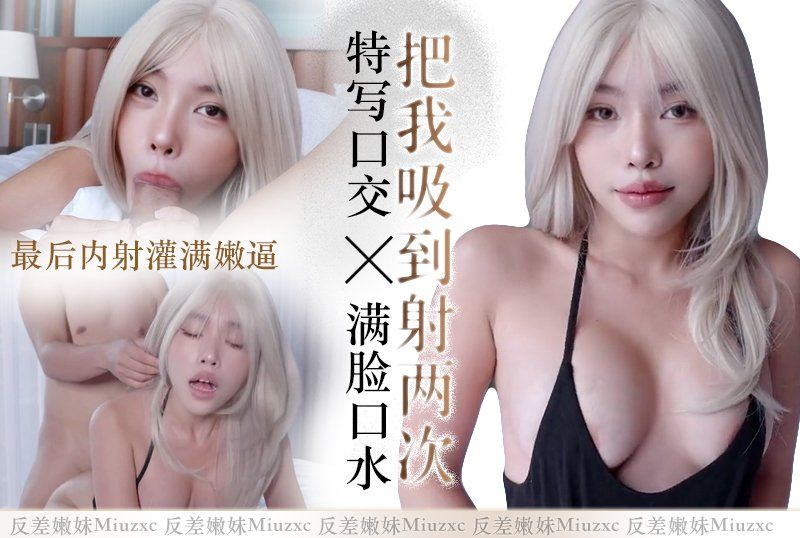 反差嫩妹【Miuzxc】把我吸到射两次，特写口交满脸口水，最后内射灌满嫩逼